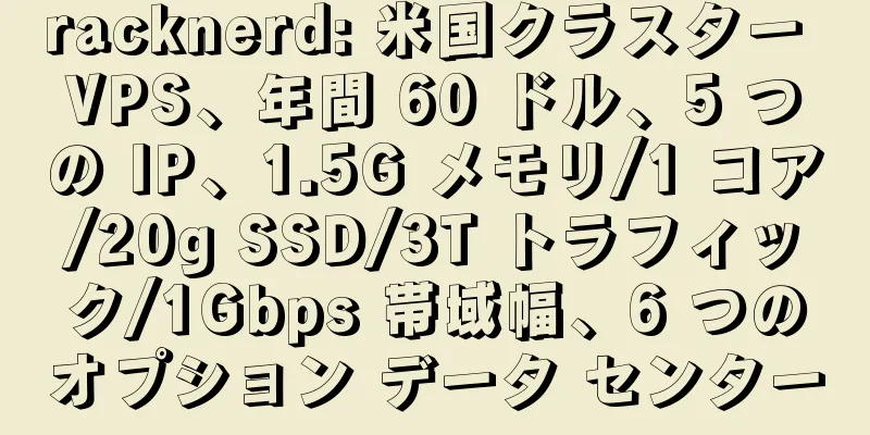 racknerd: 米国クラスター VPS、年間 60 ドル、5 つの IP、1.5G メモリ/1 コア/20g SSD/3T トラフィック/1Gbps 帯域幅、6 つのオプション データ センター