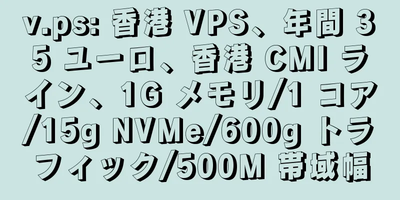 v.ps: 香港 VPS、年間 35 ユーロ、香港 CMI ライン、1G メモリ/1 コア/15g NVMe/600g トラフィック/500M 帯域幅