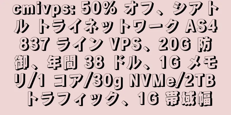 cmivps: 50% オフ、シアトル トライネットワーク AS4837 ライン VPS、20G 防御、年間 38 ドル、1G メモリ/1 コア/30g NVMe/2TB トラフィック、1G 帯域幅