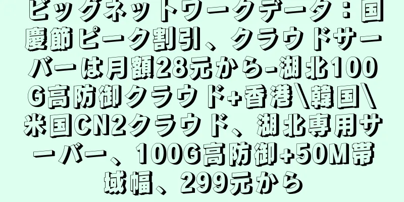 ビッグネットワークデータ：国慶節ピーク割引、クラウドサーバーは月額28元から-湖北100G高防御クラウド+香港\韓国\米国CN2クラウド、湖北専用サーバー、100G高防御+50M帯域幅、299元から