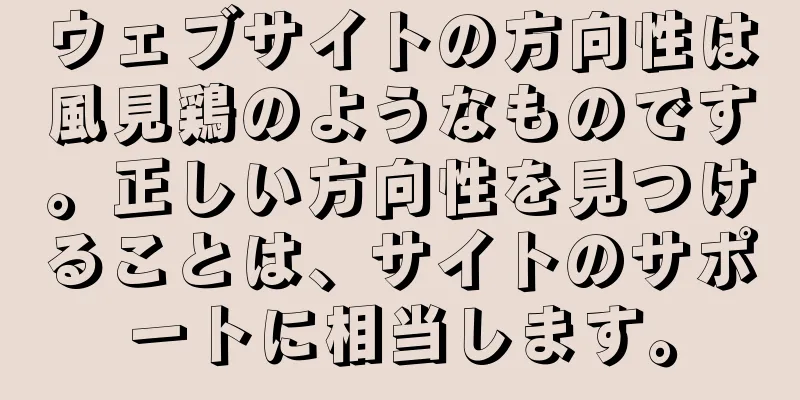 ウェブサイトの方向性は風見鶏のようなものです。正しい方向性を見つけることは、サイトのサポートに相当します。