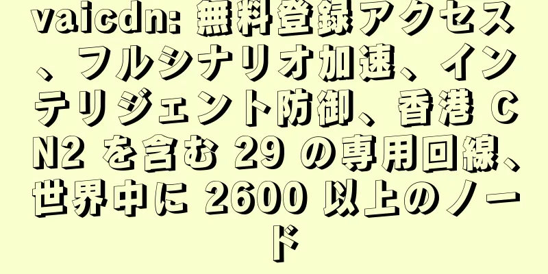 vaicdn: 無料登録アクセス、フルシナリオ加速、インテリジェント防御、香港 CN2 を含む 29 の専用回線、世界中に 2600 以上のノード