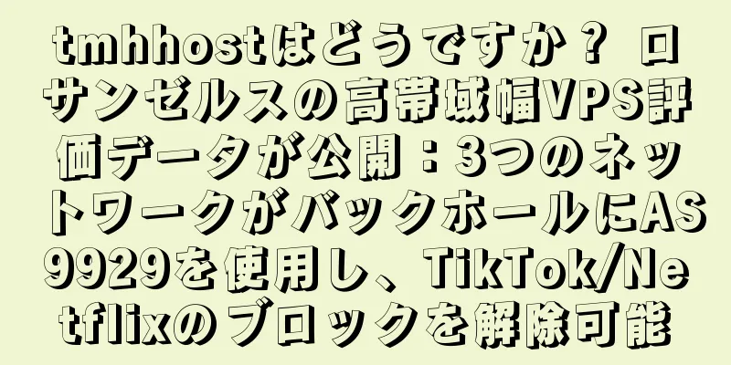tmhhostはどうですか？ ロサンゼルスの高帯域幅VPS評価データが公開：3つのネットワークがバックホールにAS9929を使用し、TikTok/Netflixのブロックを解除可能