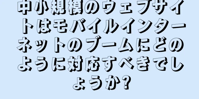 中小規模のウェブサイトはモバイルインターネットのブームにどのように対応すべきでしょうか?
