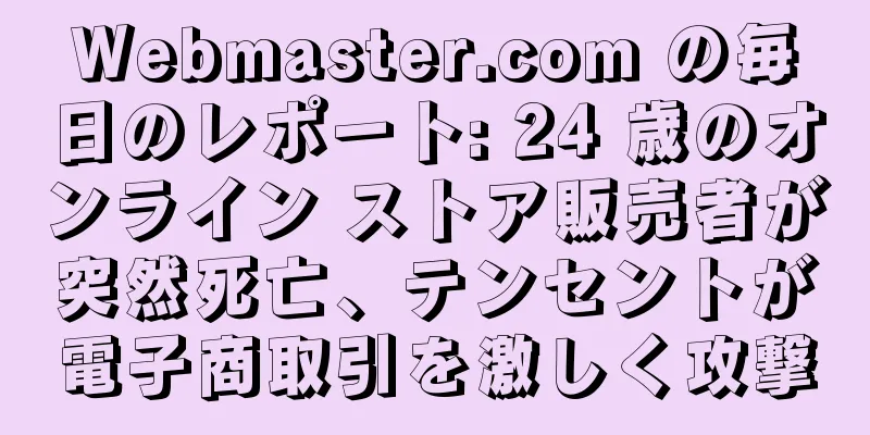 Webmaster.com の毎日のレポート: 24 歳のオンライン ストア販売者が突然死亡、テンセントが電子商取引を激しく攻撃