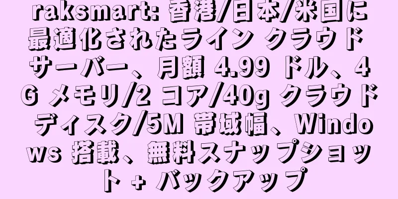 raksmart: 香港/日本/米国に最適化されたライン クラウド サーバー、月額 4.99 ドル、4G メモリ/2 コア/40g クラウド ディスク/5M 帯域幅、Windows 搭載、無料スナップショット + バックアップ