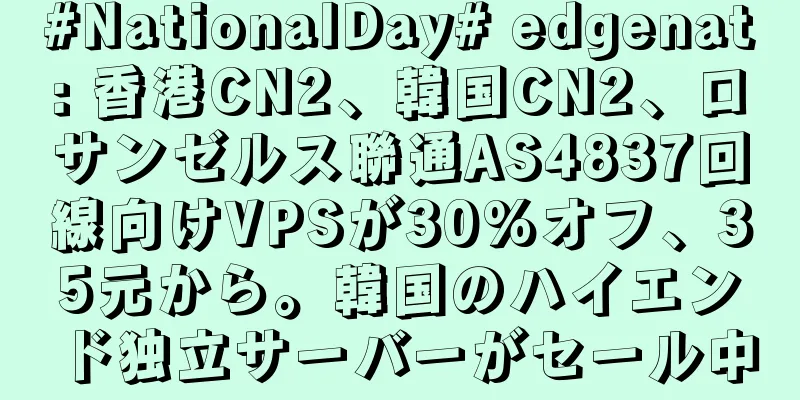 #NationalDay# edgenat: 香港CN2、韓国CN2、ロサンゼルス聯通AS4837回線向けVPSが30%オフ、35元から。韓国のハイエンド独立サーバーがセール中