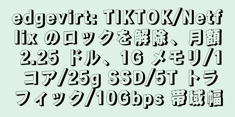 edgevirt: TIKTOK/Netflix のロックを解除、月額 2.25 ドル、1G メモリ/1 コア/25g SSD/5T トラフィック/10Gbps 帯域幅