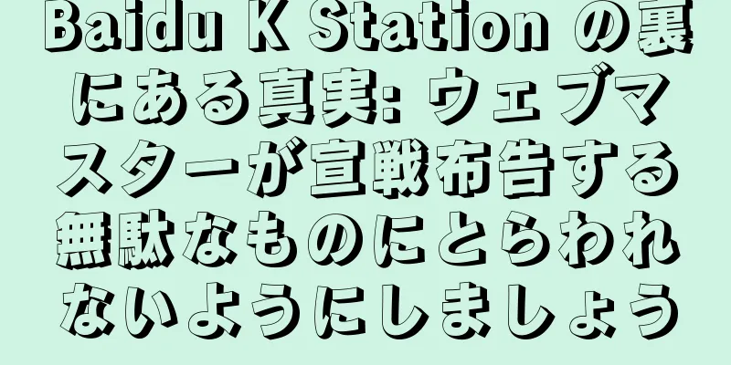 Baidu K Station の裏にある真実: ウェブマスターが宣戦布告する無駄なものにとらわれないようにしましょう