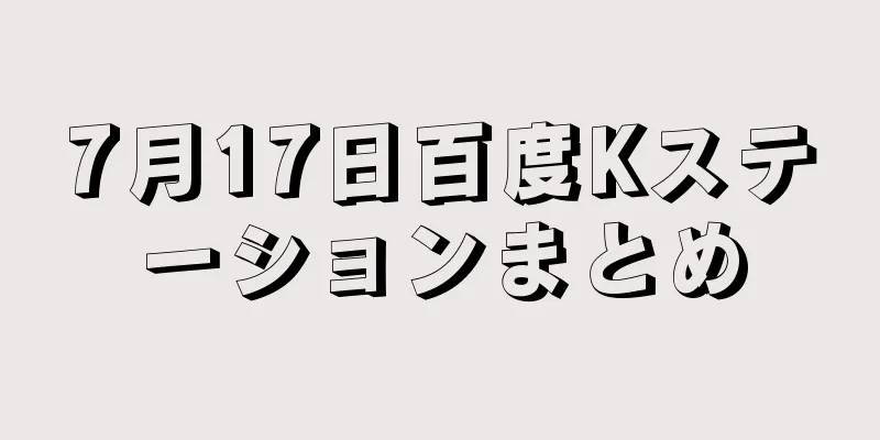 7月17日百度Kステーションまとめ