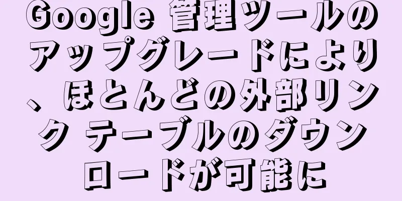 Google 管理ツールのアップグレードにより、ほとんどの外部リンク テーブルのダウンロードが可能に