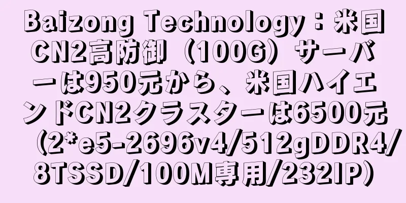 Baizong Technology：米国CN2高防御（100G）サーバーは950元から、米国ハイエンドCN2クラスターは6500元（2*e5-2696v4/512gDDR4/8TSSD/100M専用/232IP）