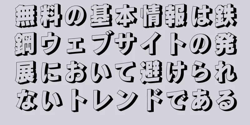 無料の基本情報は鉄鋼ウェブサイトの発展において避けられないトレンドである