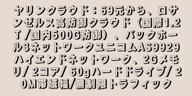 ヤリンクラウド：69元から、ロサンゼルス高防御クラウド（国際1.2T /国内500G防御）、バックホール3ネットワークユニコムAS9929ハイエンドネットワーク、2Gメモリ/ 2コア/ 60gハードドライブ/ 20M帯域幅/無制限トラフィック