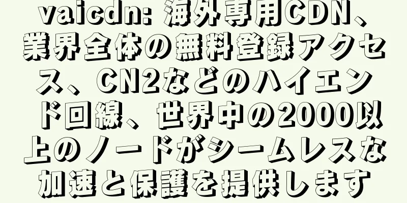 vaicdn: 海外専用CDN、業界全体の無料登録アクセス、CN2などのハイエンド回線、世界中の2000以上のノードがシームレスな加速と保護を提供します