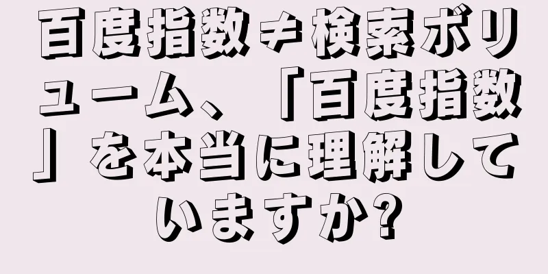 百度指数≠検索ボリューム、「百度指数」を本当に理解していますか?