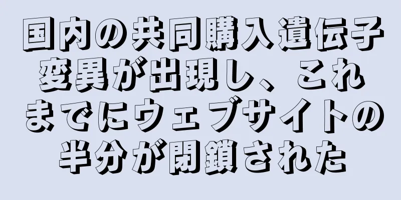 国内の共同購入遺伝子変異が出現し、これまでにウェブサイトの半分が閉鎖された