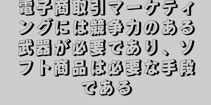 電子商取引マーケティングには競争力のある武器が必要であり、ソフト商品は必要な手段である