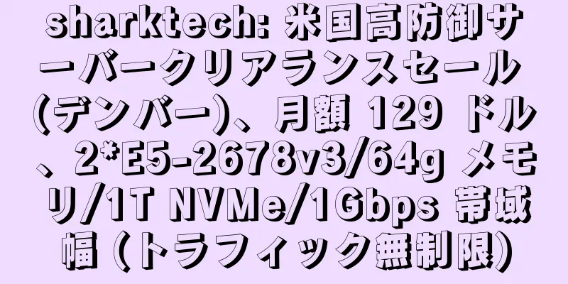 sharktech: 米国高防御サーバークリアランスセール (デンバー)、月額 129 ドル、2*E5-2678v3/64g メモリ/1T NVMe/1Gbps 帯域幅 (トラフィック無制限)