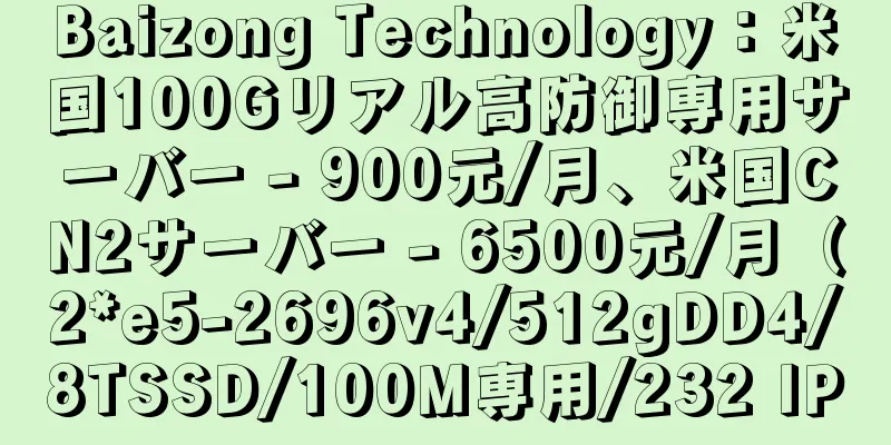 Baizong Technology：米国100Gリアル高防御専用サーバー - 900元/月、米国CN2サーバー - 6500元/月（2*e5-2696v4/512gDD4/8TSSD/100M専用/232 IP