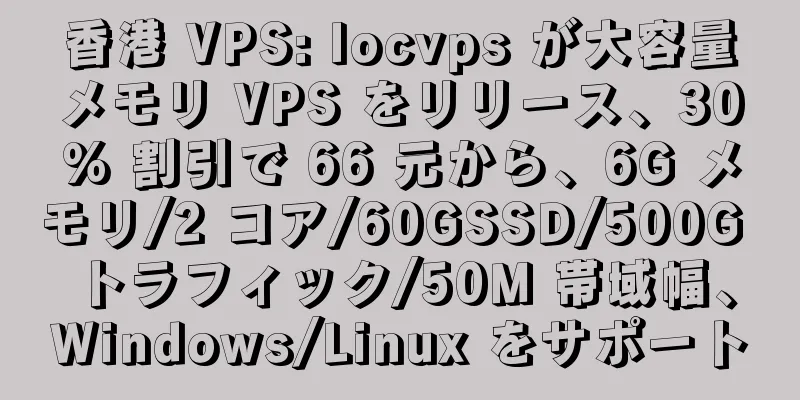 香港 VPS: locvps が大容量メモリ VPS をリリース、30% 割引で 66 元から、6G メモリ/2 コア/60GSSD/500G トラフィック/50M 帯域幅、Windows/Linux をサポート