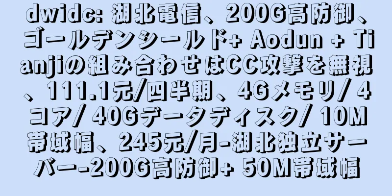 dwidc: 湖北電信、200G高防御、ゴールデンシールド+ Aodun + Tianjiの組み合わせはCC攻撃を無視、111.1元/四半期、4Gメモリ/ 4コア/ 40Gデータディスク/ 10M帯域幅、245元/月-湖北独立サーバー-200G高防御+ 50M帯域幅
