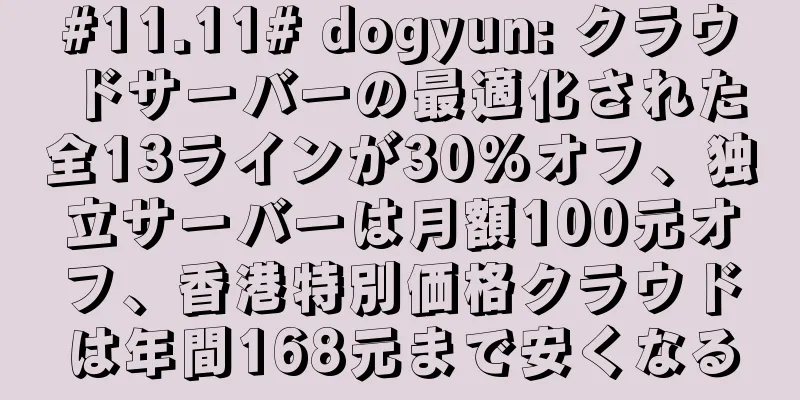 #11.11# dogyun: クラウドサーバーの最適化された全13ラインが30%オフ、独立サーバーは月額100元オフ、香港特別価格クラウドは年間168元まで安くなる
