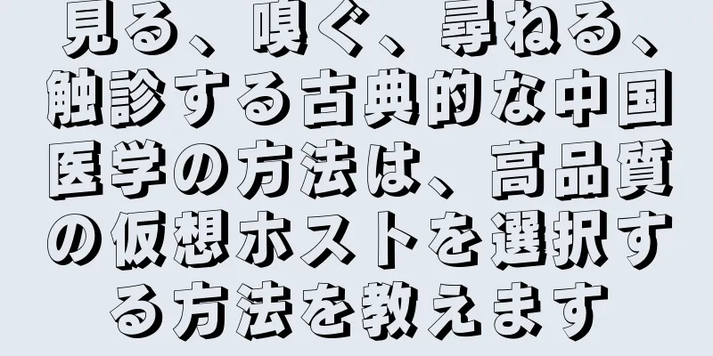 見る、嗅ぐ、尋ねる、触診する古典的な中国医学の方法は、高品質の仮想ホストを選択する方法を教えます