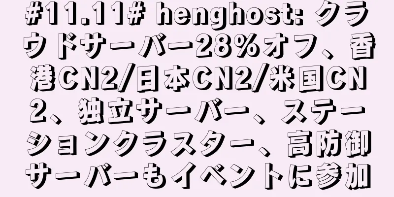 #11.11# henghost: クラウドサーバー28%オフ、香港CN2/日本CN2/米国CN2、独立サーバー、ステーションクラスター、高防御サーバーもイベントに参加