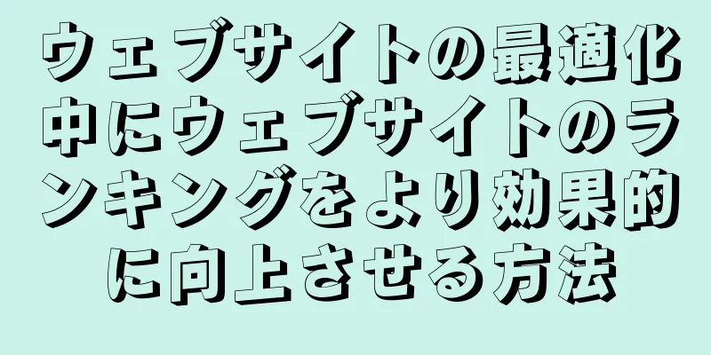 ウェブサイトの最適化中にウェブサイトのランキングをより効果的に向上させる方法