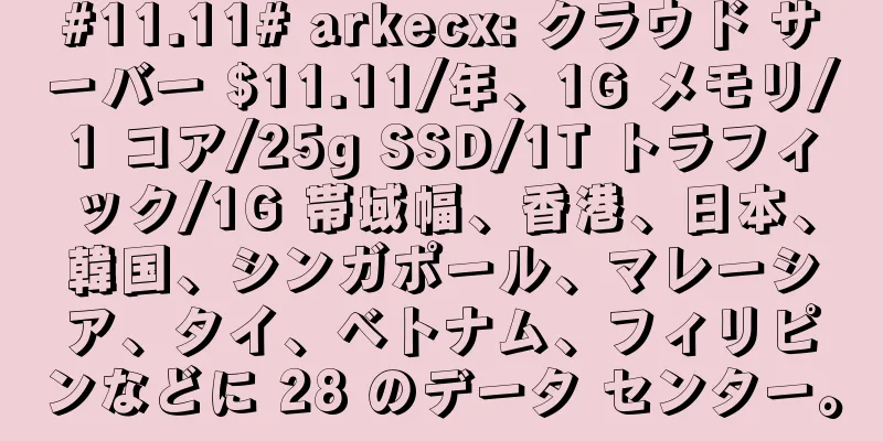 #11.11# arkecx: クラウド サーバー $11.11/年、1G メモリ/1 コア/25g SSD/1T トラフィック/1G 帯域幅、香港、日本、韓国、シンガポール、マレーシア、タイ、ベトナム、フィリピンなどに 28 のデータ センター。