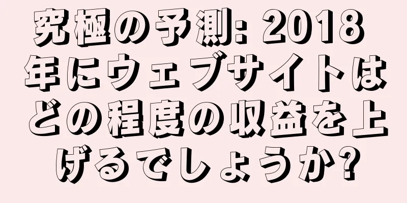 究極の予測: 2018 年にウェブサイトはどの程度の収益を上げるでしょうか?
