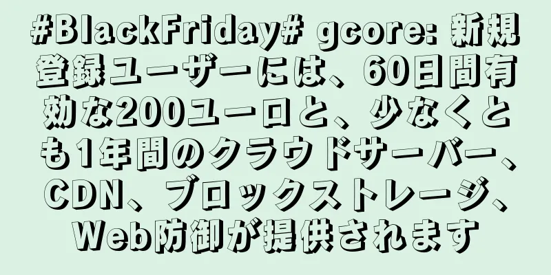 #BlackFriday# gcore: 新規登録ユーザーには、60日間有効な200ユーロと、少なくとも1年間のクラウドサーバー、CDN、ブロックストレージ、Web防御が提供されます