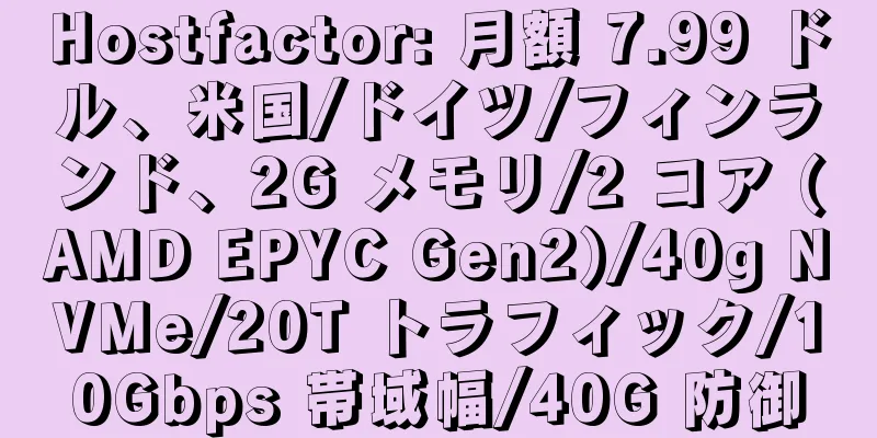 Hostfactor: 月額 7.99 ドル、米国/ドイツ/フィンランド、2G メモリ/2 コア (AMD EPYC Gen2)/40g NVMe/20T トラフィック/10Gbps 帯域幅/40G 防御