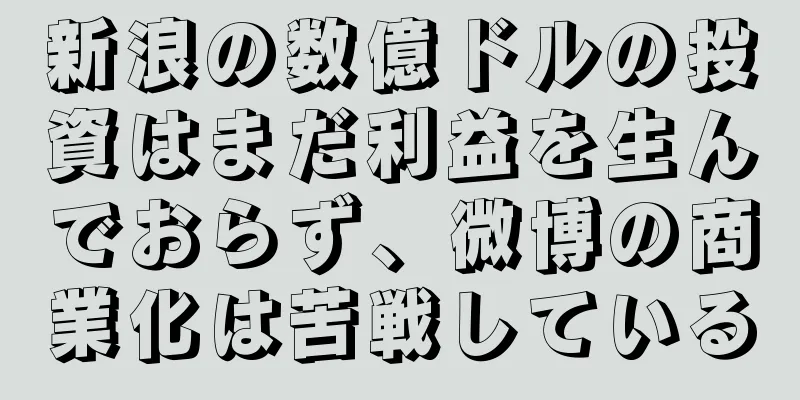 新浪の数億ドルの投資はまだ利益を生んでおらず、微博の商業化は苦戦している