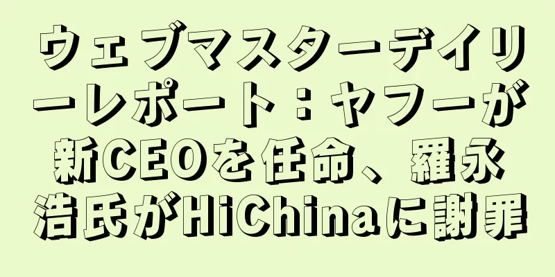 ウェブマスターデイリーレポート：ヤフーが新CEOを任命、羅永浩氏がHiChinaに謝罪