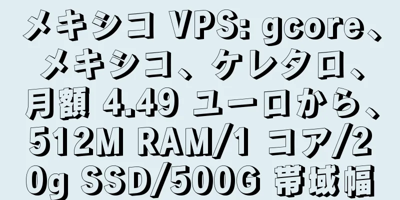 メキシコ VPS: gcore、メキシコ、ケレタロ、月額 4.49 ユーロから、512M RAM/1 コア/20g SSD/500G 帯域幅