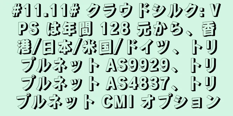 #11.11# クラウドシルク: VPS は年間 128 元から、香港/日本/米国/ドイツ、トリプルネット AS9929、トリプルネット AS4837、トリプルネット CMI オプション