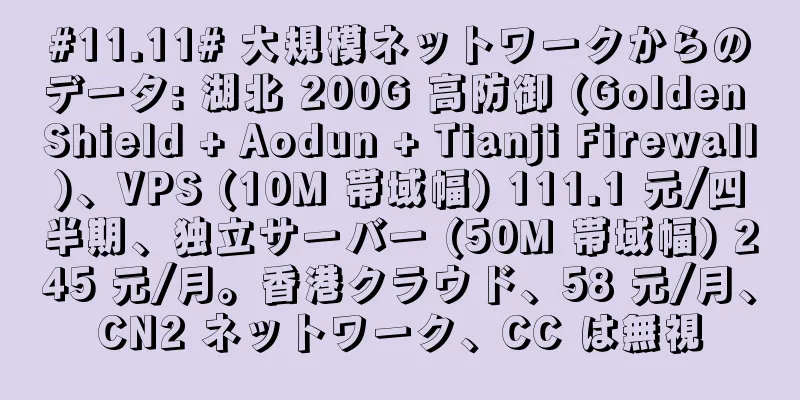 #11.11# 大規模ネットワークからのデータ: 湖北 200G 高防御 (Golden Shield + Aodun + Tianji Firewall)、VPS (10M 帯域幅) 111.1 元/四半期、独立サーバー (50M 帯域幅) 245 元/月。香港クラウド、58 元/月、CN2 ネットワーク、CC は無視