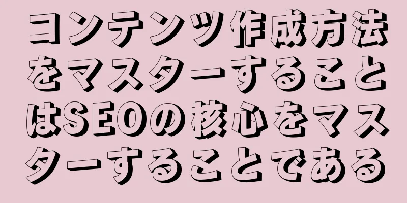 コンテンツ作成方法をマスターすることはSEOの核心をマスターすることである