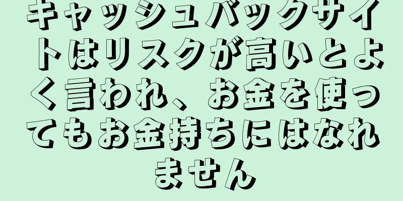 キャッシュバックサイトはリスクが高いとよく言われ、お金を使ってもお金持ちにはなれません