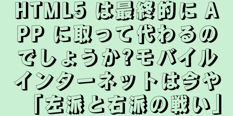 HTML5 は最終的に APP に取って代わるのでしょうか?モバイルインターネットは今や「左派と右派の戦い」