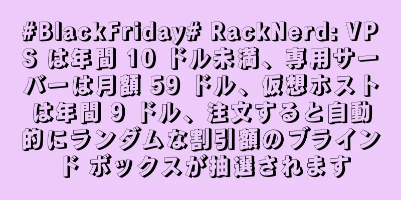 #BlackFriday# RackNerd: VPS は年間 10 ドル未満、専用サーバーは月額 59 ドル、仮想ホストは年間 9 ドル、注文すると自動的にランダムな割引額のブラインド ボックスが抽選されます