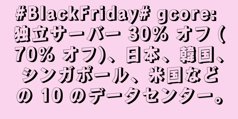 #BlackFriday# gcore: 独立サーバー 30% オフ (70% オフ)、日本、韓国、シンガポール、米国などの 10 のデータセンター。