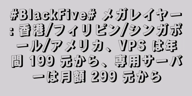#BlackFive# メガレイヤー: 香港/フィリピン/シンガポール/アメリカ、VPS は年間 199 元から、専用サーバーは月額 299 元から