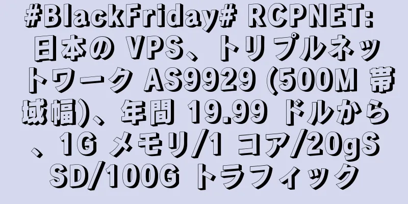 #BlackFriday# RCPNET: 日本の VPS、トリプルネットワーク AS9929 (500M 帯域幅)、年間 19.99 ドルから、1G メモリ/1 コア/20gSSD/100G トラフィック