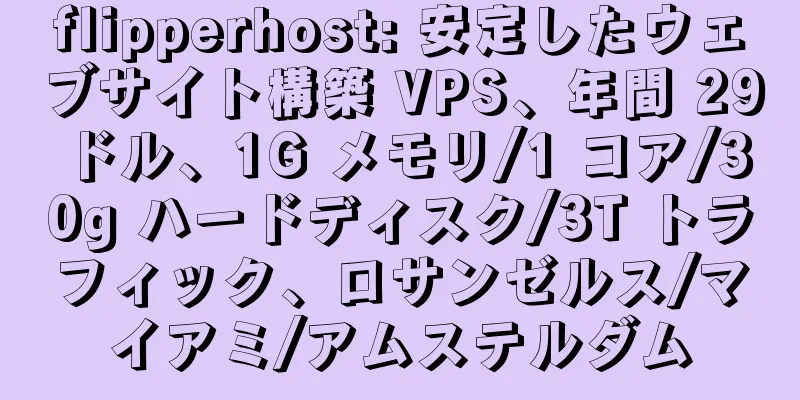 flipperhost: 安定したウェブサイト構築 VPS、年間 29 ドル、1G メモリ/1 コア/30g ハードディスク/3T トラフィック、ロサンゼルス/マイアミ/アムステルダム