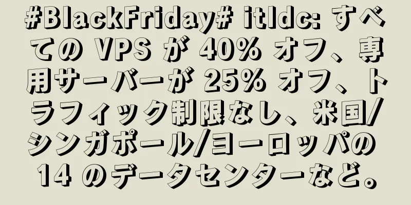 #BlackFriday# itldc: すべての VPS が 40% オフ、専用サーバーが 25% オフ、トラフィック制限なし、米国/シンガポール/ヨーロッパの 14 のデータセンターなど。