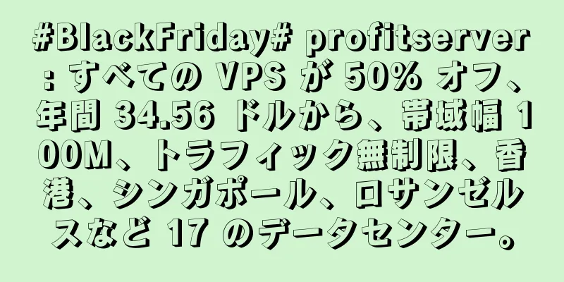 #BlackFriday# profitserver: すべての VPS が 50% オフ、年間 34.56 ドルから、帯域幅 100M、トラフィック無制限、香港、シンガポール、ロサンゼルスなど 17 のデータセンター。