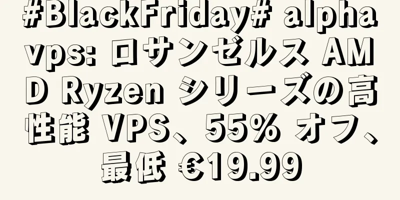 #BlackFriday# alphavps: ロサンゼルス AMD Ryzen シリーズの高性能 VPS、55% オフ、最低 €19.99